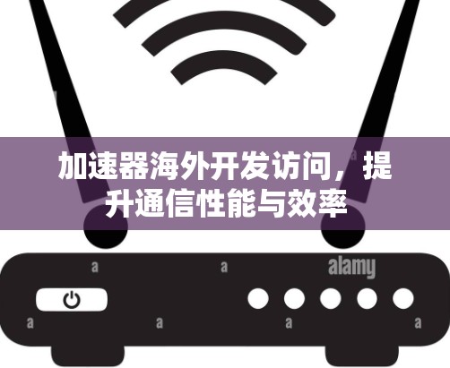 加速器海外开发访问，提升通信性能与效率