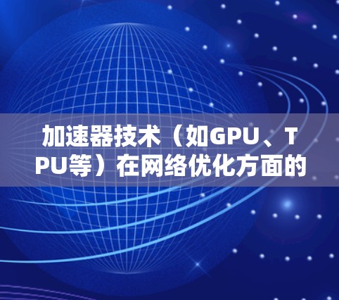 加速器技术（如GPU、TPU等）在网络优化方面的应用主要涉及如何高效地利用网络资源，减少数据传输延迟，并最大化带宽利用率。以下是一些常见的加速器技术网络优化的关键点和方法