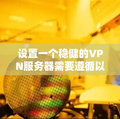 设置一个稳健的VPN服务器需要遵循以下几个关键步骤