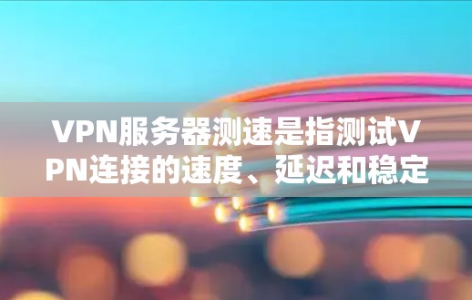 VPN服务器测速是指测试VPN连接的速度、延迟和稳定性，以确保VPN服务的性能。以下是测试VPN服务器速度的一些方法和工具