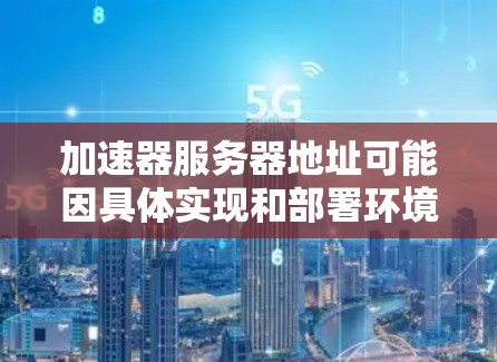 加速器服务器地址可能因具体实现和部署环境而异。以下是一些常见的加速器类型及其相关服务器地址示例
