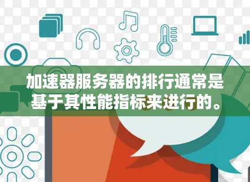 加速器服务器的排行通常是基于其性能指标来进行的。以下是一些常见的加速器性能指标和如何进行排行的分析