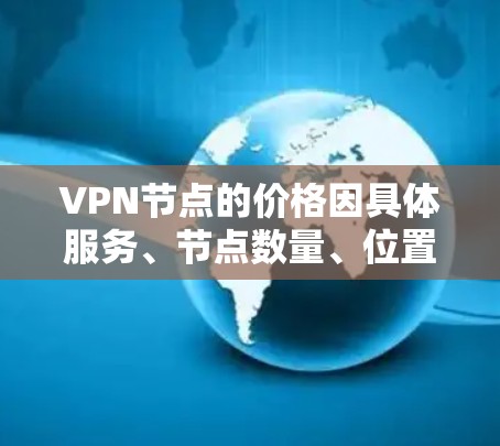 VPN节点的价格因具体服务、节点数量、位置以及提供的功能而有所不同。以下是一些常见的价格范围和因素