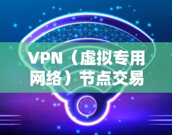VPN（虚拟专用网络）节点交易通常指通过VPN技术进行的交易，例如加密货币交易、跨国贸易或其他需要隐私保护的交易。以下是关于VPN节点交易的一些关键点和常见问题