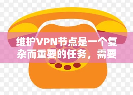 维护VPN节点是一个复杂而重要的任务，需要从多个方面进行全面管理。以下是对维护VPN节点的详细分步说明