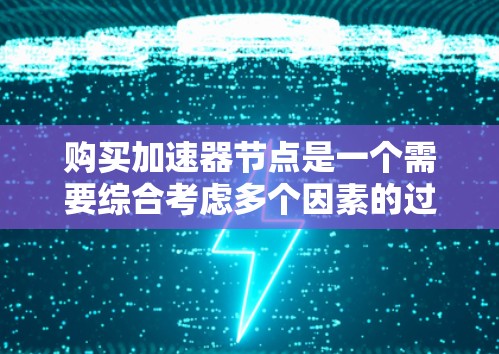 购买加速器节点是一个需要综合考虑多个因素的过程，以确保选择最适合您的服务。以下是详细的步骤和建议
