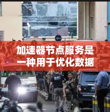 加速器节点服务是一种用于优化数据传输效率的技术，旨在减少延迟并提高吞吐量，适用于需要快速数据访问的各种应用场景。以下是对加速器节点服务的详细分析