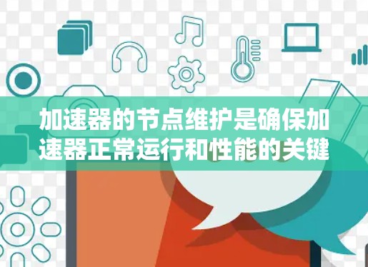 加速器的节点维护是确保加速器正常运行和性能的关键步骤。以下是加速器节点维护的主要内容和步骤