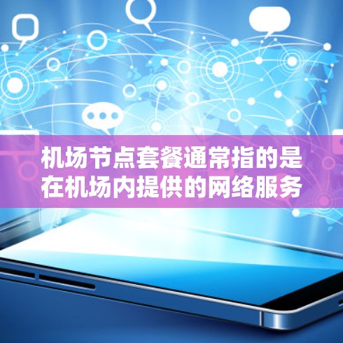 机场节点套餐通常指的是在机场内提供的网络服务套餐。机场的网络套餐通常包括无线网络和有线网络两种服务，具体内容和价格可能因机场而异。以下是一些常见的机场网络套餐信息