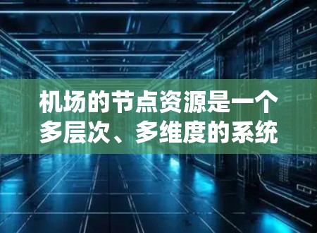 机场的节点资源是一个多层次、多维度的系统，涵盖了硬件、软件、网络、能源等多个方面。以下是对机场节点资源的详细分析
