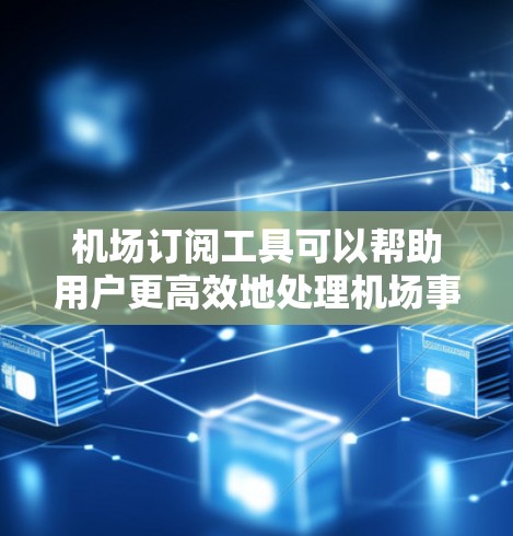 机场订阅工具可以帮助用户更高效地处理机场事务，提升出行体验。以下是关于机场订阅工具的详细分析，帮助您选择最适合的工具
