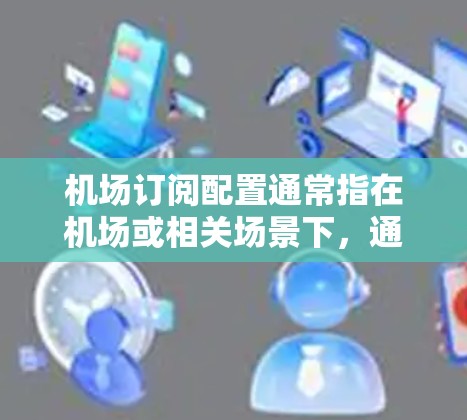 机场订阅配置通常指在机场或相关场景下，通过订阅服务（如互联网、视频监控、云服务等）来配置和管理这些服务的具体设置和优化。以下是一些关键点和步骤，帮助您更好地理解和配置机场订阅服务