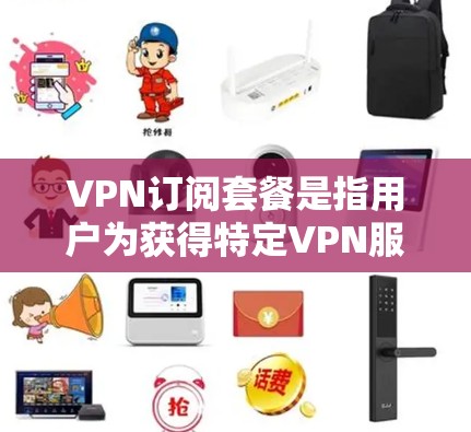 VPN订阅套餐是指用户为获得特定VPN服务而支付定期费用（如每月或每年）的订阅计划。这些套餐通常提供多种功能，满足不同用户的需求。以下是关于VPN订阅套餐的详细信息