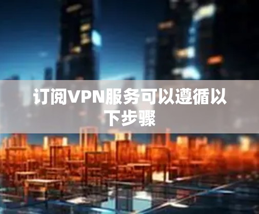 订阅VPN服务可以遵循以下步骤