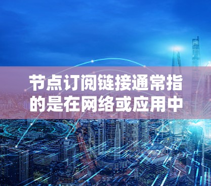节点订阅链接通常指的是在网络或应用中，节点与其他节点或服务之间建立连接以获取内容或数据的链接。在不同的上下文中，它可能有不同的含义和用途。以下是对节点订阅链接的可能解释和应用场景