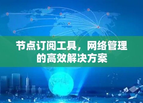 节点订阅工具，网络管理的高效解决方案