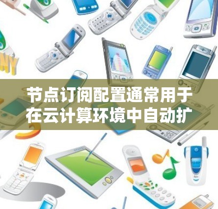 节点订阅配置通常用于在云计算环境中自动扩展或缩减资源。以下是一个典型的节点订阅配置示例，假设使用的是云服务器服务（如AWS EC2、Azure VM、阿里云ECS等）