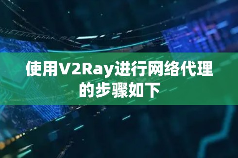使用V2Ray进行网络代理的步骤如下