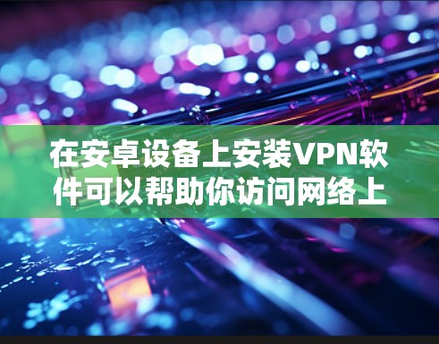 在安卓设备上安装VPN软件可以帮助你访问网络上的受限内容或连接到公司网络。以下是安装VPN的基本步骤
