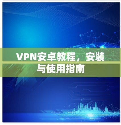 VPN安卓教程，安装与使用指南