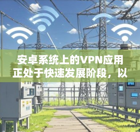 安卓系统上的VPN应用正处于快速发展阶段，以下是关于最新更新的详细概述