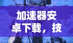 加速器安卓下载，技术挑战与解决方案