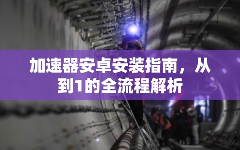 加速器安卓安装指南，从到1的全流程解析