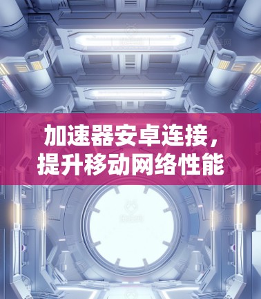 加速器安卓连接，提升移动网络性能的创新方案