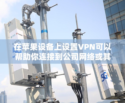在苹果设备上设置VPN可以帮助你连接到公司网络或其他安全需要的网络。以下是设置VPN的基本步骤