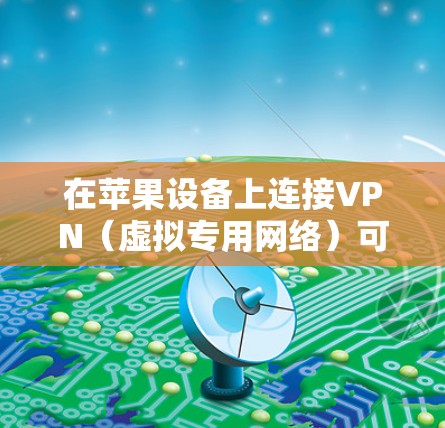 在苹果设备上连接VPN（虚拟专用网络）可以帮助你在网络上加密通信，保护隐私，或者访问受限的网络资源。以下是设置苹果设备连接VPN的基本步骤
