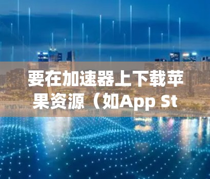 要在加速器上下载苹果资源（如App Store应用或其他苹果相关资源）您可以按照以下步骤操作