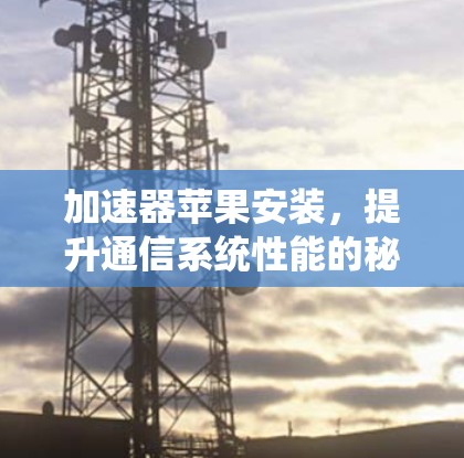加速器苹果安装，提升通信系统性能的秘密武器