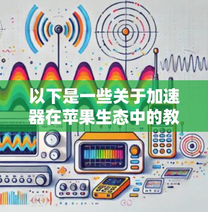 以下是一些关于加速器在苹果生态中的教程和资源，帮助你更好地理解和使用这些技术