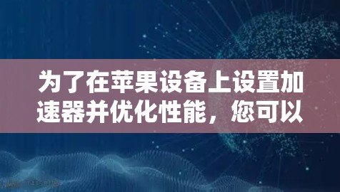 为了在苹果设备上设置加速器并优化性能，您可以按照以下步骤操作