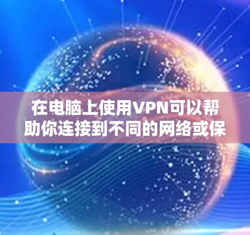 在电脑上使用VPN可以帮助你连接到不同的网络或保护隐私。以下是关于VPN电脑版本的一些常见工具和步骤