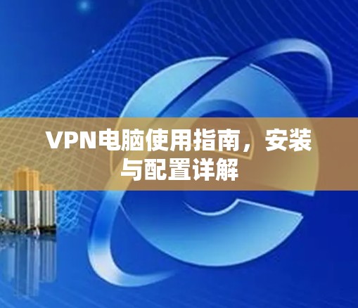VPN电脑使用指南，安装与配置详解