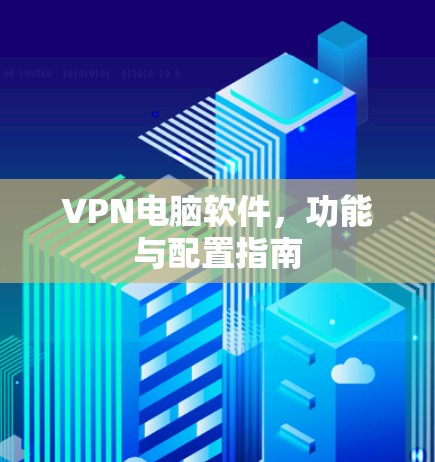 VPN电脑软件，功能与配置指南
