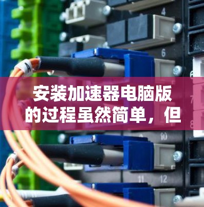 安装加速器电脑版的过程虽然简单，但需要仔细按照步骤进行，以避免问题。以下是详细的安装指南