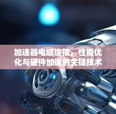 加速器电脑连接，性能优化与硬件加速的关键技术