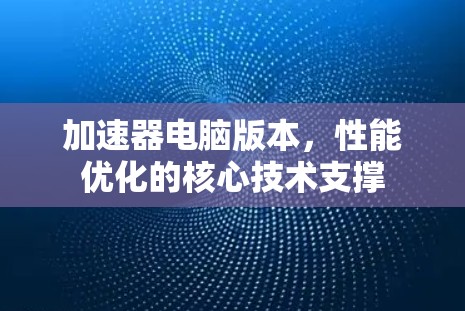 加速器电脑版本，性能优化的核心技术支撑