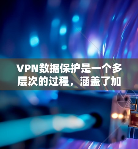 VPN数据保护是一个多层次的过程，涵盖了加密技术、访问控制、数据分类、隐私保护、安全审计以及合规性等多个方面。以下是对VPN数据保护的详细分析