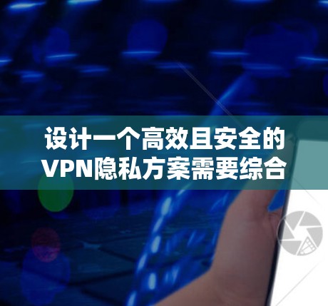 设计一个高效且安全的VPN隐私方案需要综合考虑多个方面。以下是一个结构化的方案概述