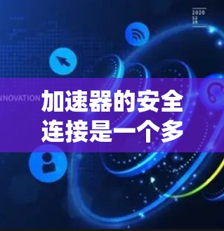 加速器的安全连接是一个多层次的系统工程，涵盖了物理、网络、数据、硬件和人员等多个方面。以下是对加速器安全连接的详细分析