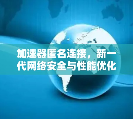 加速器匿名连接，新一代网络安全与性能优化的双重保障