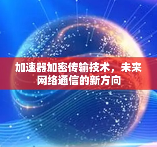 加速器加密传输技术，未来网络通信的新方向