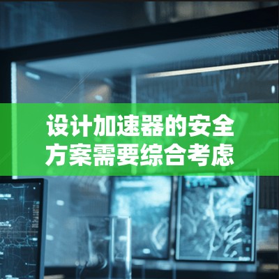 设计加速器的安全方案需要综合考虑多个方面，确保在设备运行期间的人员和设备安全。以下是对加速器安全方案的详细分析和建议