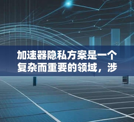 加速器隐私方案是一个复杂而重要的领域，涉及多个方面的技术和设计。以下是对加速器隐私保护方案的详细分析和总结