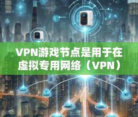 VPN游戏节点是用于在虚拟专用网络（VPN）环境下管理和优化游戏服务器的技术解决方案。以下是对VPN游戏节点的详细总结