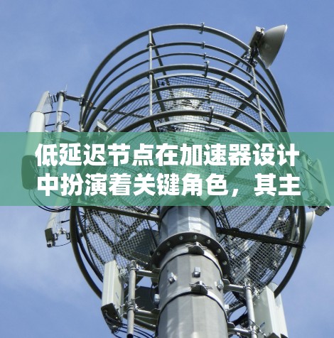 低延迟节点在加速器设计中扮演着关键角色，其主要作用是减少粒子在加速过程中的运动延迟，从而提高整体效率。以下是对这一概念的详细分析