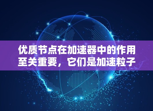 优质节点在加速器中的作用至关重要，它们是加速粒子并确保高效回收的关键点。以下是对优质节点的详细分析